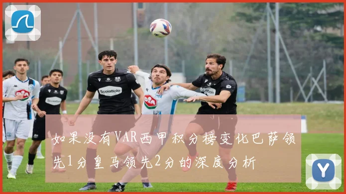 如果没有VAR西甲积分榜变化巴萨领先1分皇马领先2分的深度分析