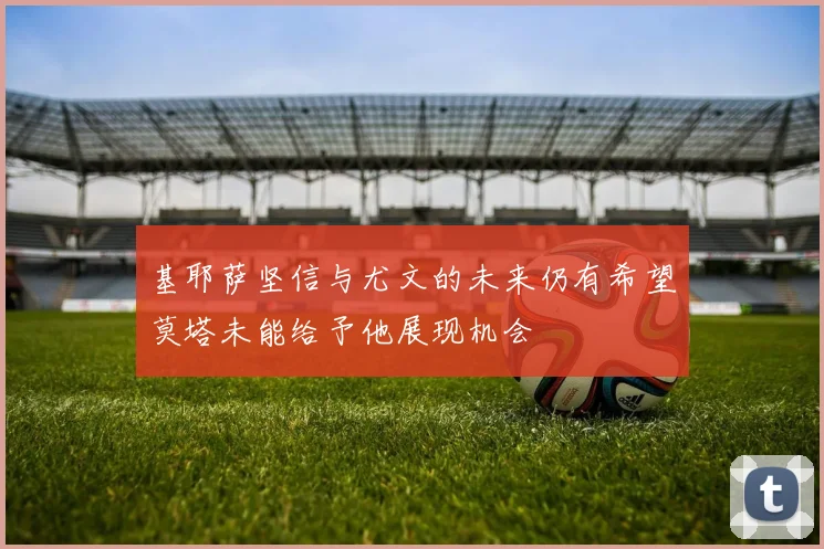 基耶萨坚信与尤文的未来仍有希望莫塔未能给予他展现机会