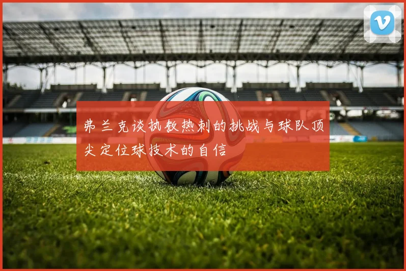 弗兰克谈执教热刺的挑战与球队顶尖定位球技术的自信