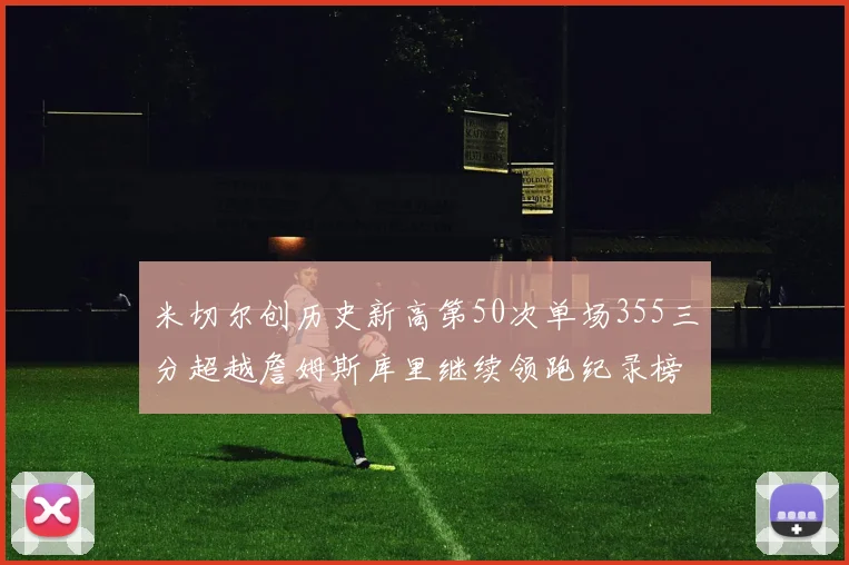 米切尔创历史新高第50次单场355三分超越詹姆斯库里继续领跑纪录榜