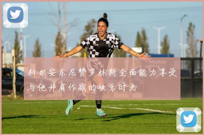 科尔安东尼赞罗林斯全面能力享受与他并肩作战的快乐时光