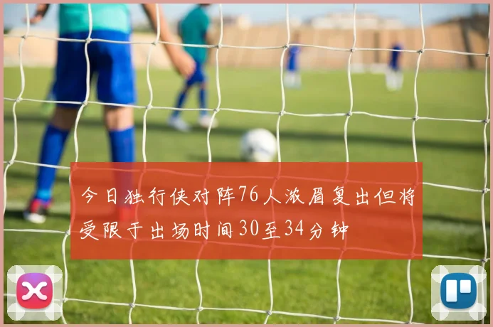 今日独行侠对阵76人浓眉复出但将受限于出场时间30至34分钟