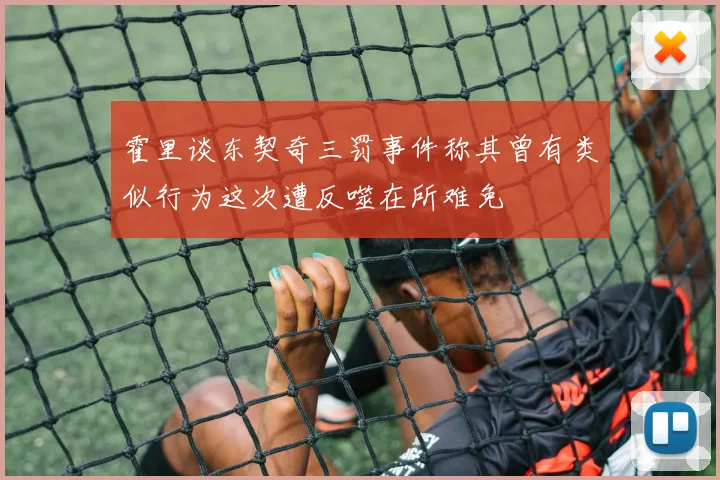 霍里谈东契奇三罚事件称其曾有类似行为这次遭反噬在所难免