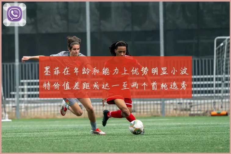 墨菲在年龄和能力上优势明显小波特价值差距或达一至两个首轮选秀权