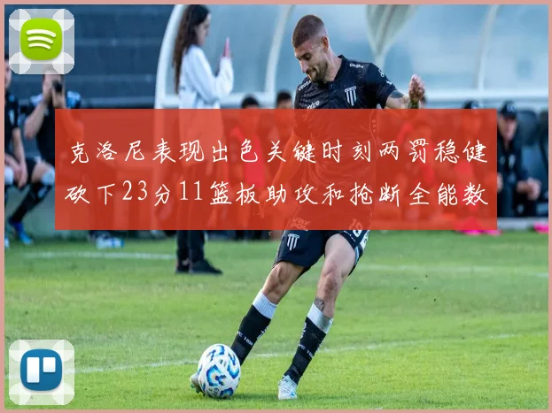 克洛尼表现出色关键时刻两罚稳健砍下23分11篮板助攻和抢断全能数据