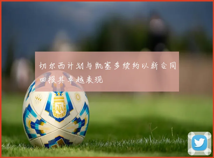 切尔西计划与凯塞多续约以新合同回报其卓越表现