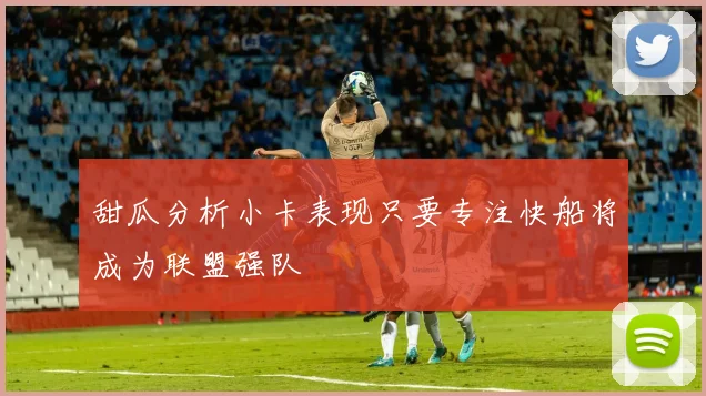 甜瓜分析小卡表现只要专注快船将成为联盟强队