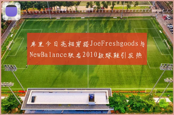 库里今日亮相穿搭JoeFreshgoods与NewBalance联名2010款球鞋引发热议