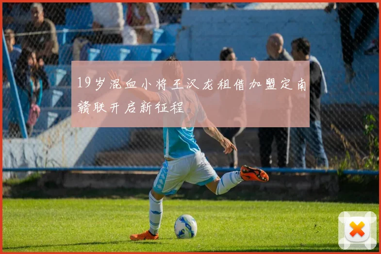 19岁混血小将王汉龙租借加盟定南赣联开启新征程