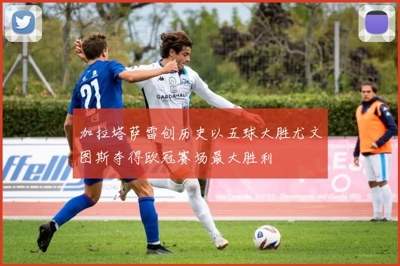 加拉塔萨雷创历史以五球大胜尤文图斯夺得欧冠赛场最大胜利