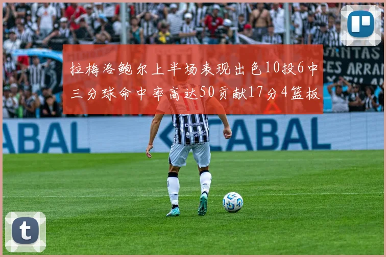 拉梅洛鲍尔上半场表现出色10投6中三分球命中率高达50贡献17分4篮板2助攻4抢断