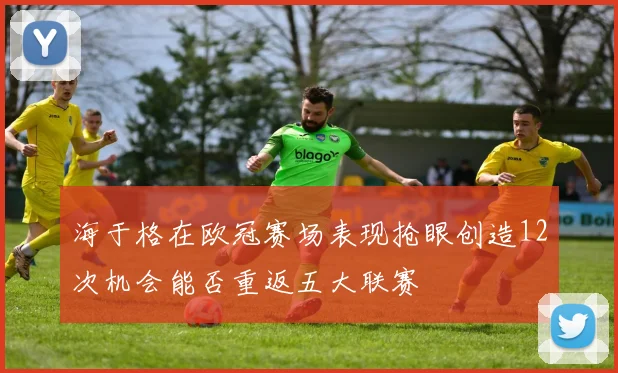 海于格在欧冠赛场表现抢眼创造12次机会能否重返五大联赛