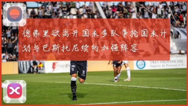 德弗里欲离开国米多队争抢国米计划与巴斯托尼续约加强阵容