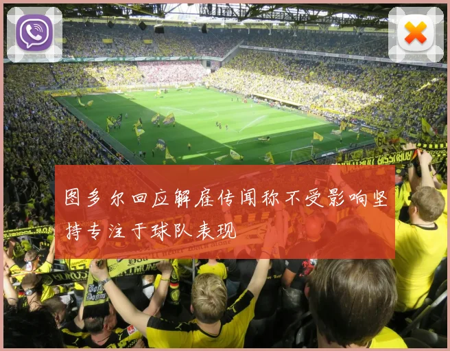 图多尔回应解雇传闻称不受影响坚持专注于球队表现