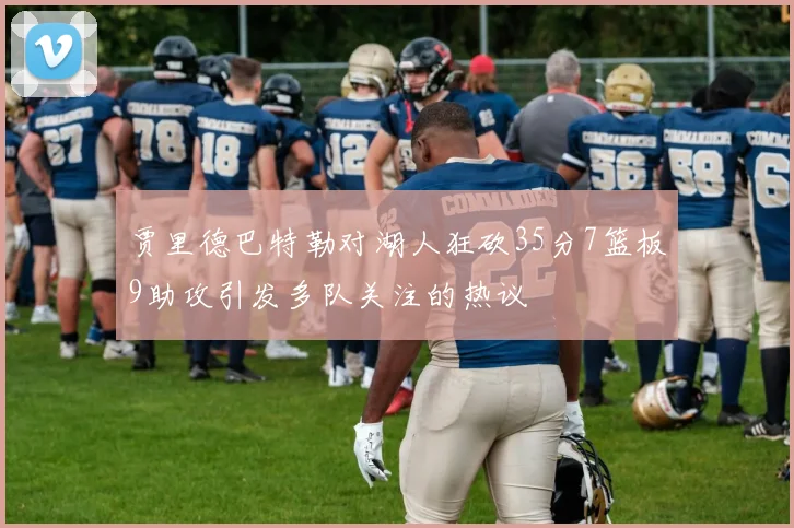 贾里德巴特勒对湖人狂砍35分7篮板9助攻引发多队关注的热议
