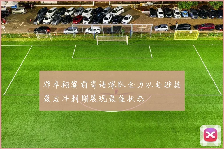 邓卓翔赛前寄语球队全力以赴迎接最后冲刺期展现最佳状态