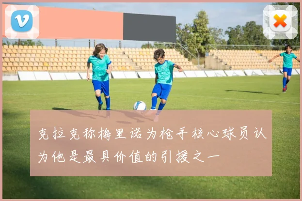 克拉克称梅里诺为枪手核心球员认为他是最具价值的引援之一