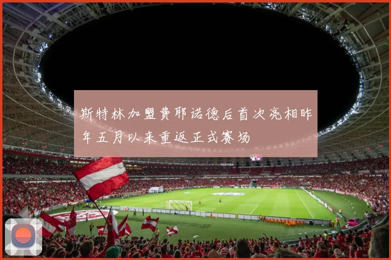 斯特林加盟费耶诺德后首次亮相昨年五月以来重返正式赛场