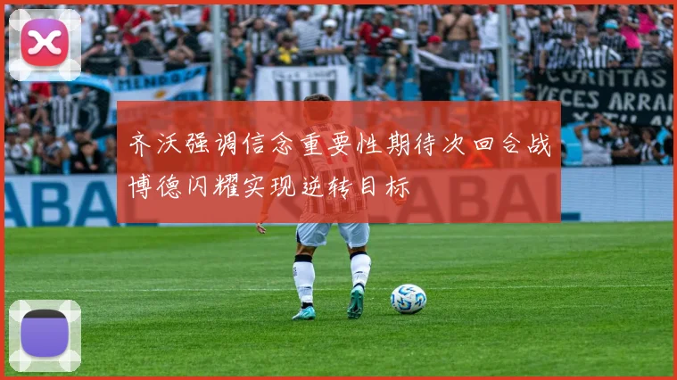 齐沃强调信念重要性期待次回合战博德闪耀实现逆转目标