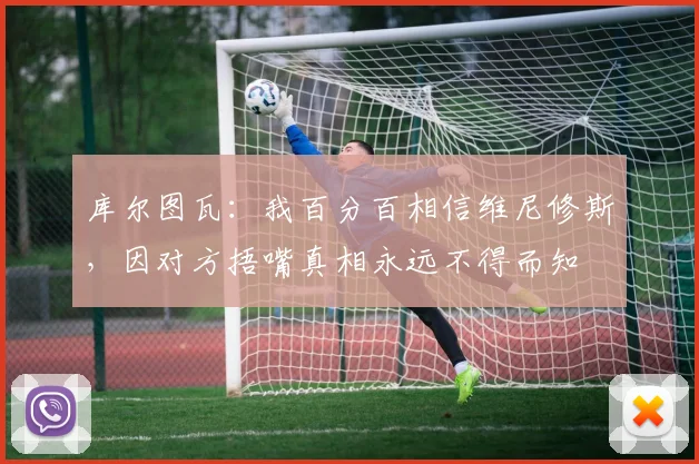 库尔图瓦：我百分百相信维尼修斯，因对方捂嘴真相永远不得而知