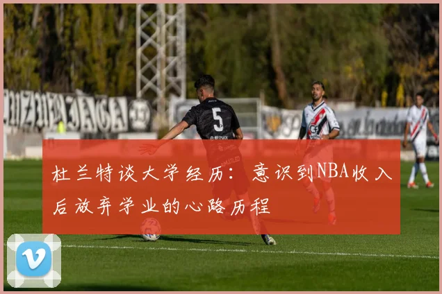 杜兰特谈大学经历：意识到NBA收入后放弃学业的心路历程