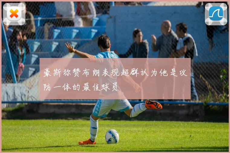 豪斯称赞布朗表现超群认为他是攻防一体的最佳球员