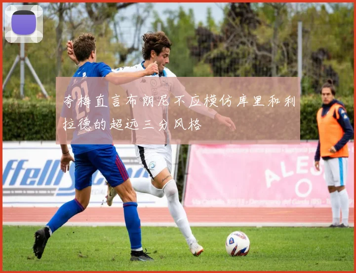 夸梅直言布朗尼不应模仿库里和利拉德的超远三分风格