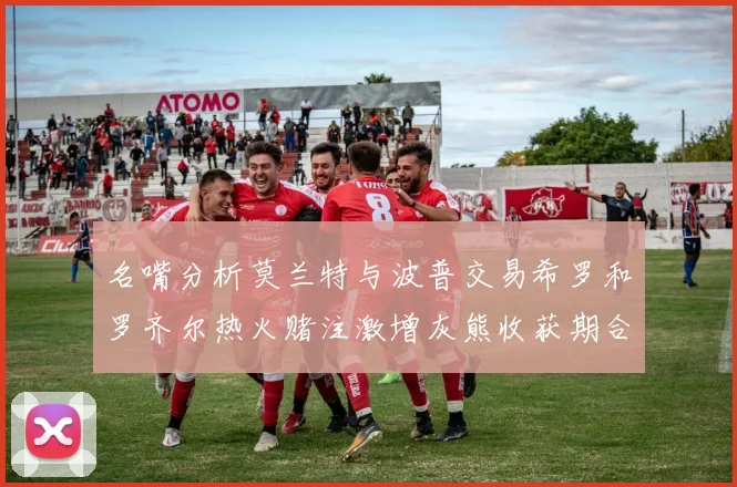 名嘴分析莫兰特与波普交易希罗和罗齐尔热火赌注激增灰熊收获期合同