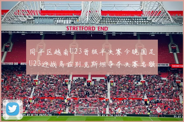 同半区越南U23晋级半决赛今晚国足U23迎战乌兹别克斯坦争夺决赛名额