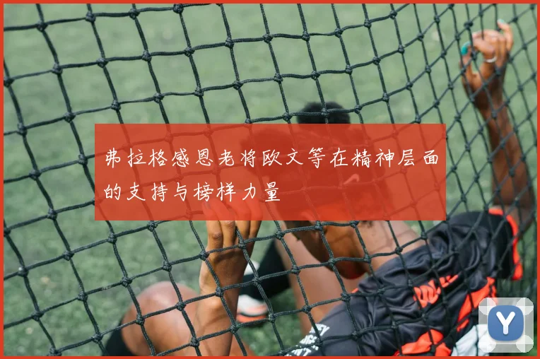 弗拉格感恩老将欧文等在精神层面的支持与榜样力量
