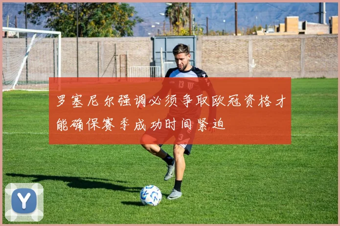 罗塞尼尔强调必须争取欧冠资格才能确保赛季成功时间紧迫