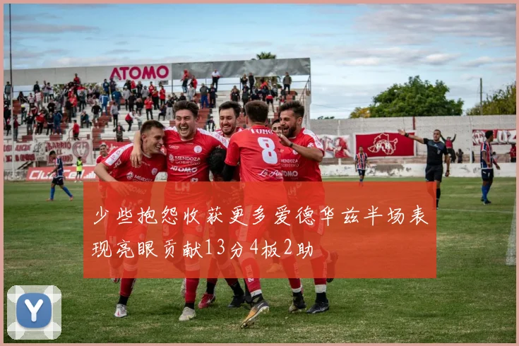 少些抱怨收获更多爱德华兹半场表现亮眼贡献13分4板2助