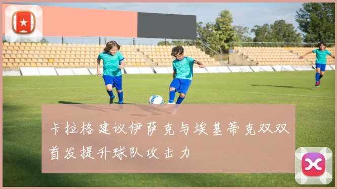 卡拉格建议伊萨克与埃基蒂克双双首发提升球队攻击力