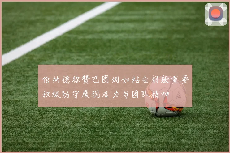 伦纳德称赞巴图姆如粘合剂般重要积极防守展现活力与团队精神