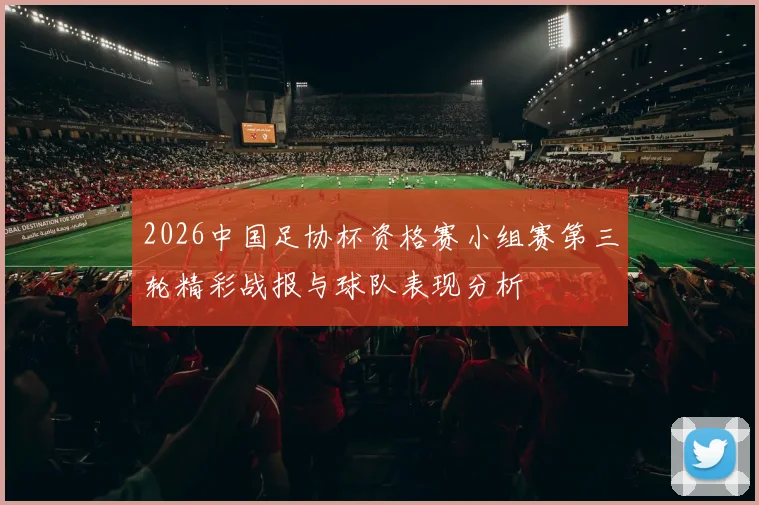 2026中国足协杯资格赛小组赛第三轮精彩战报与球队表现分析