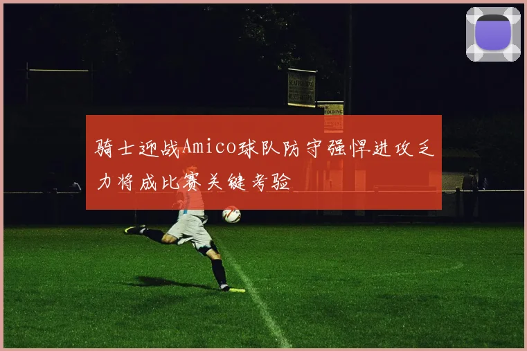 骑士迎战Amico球队防守强悍进攻乏力将成比赛关键考验
