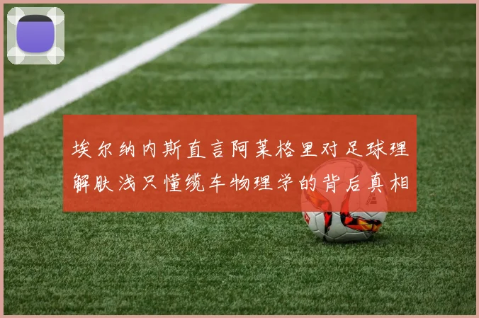 埃尔纳内斯直言阿莱格里对足球理解肤浅只懂缆车物理学的背后真相