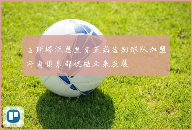 古斯塔沃恩里克正式告别球队加盟河南俱乐部祝福未来发展