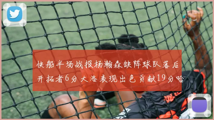 快船半场战报杨瀚森缺阵球队落后开拓者6分大洛表现出色贡献19分哈登也有14分进账