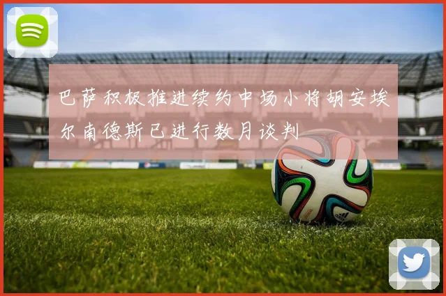 巴萨积极推进续约中场小将胡安埃尔南德斯已进行数月谈判