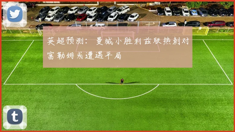 英超预测：曼城小胜利兹联热刺对富勒姆或遭遇平局