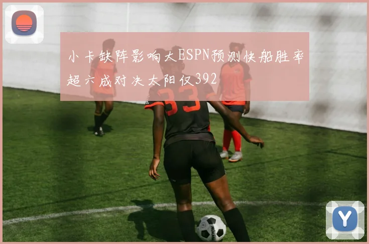 小卡缺阵影响大ESPN预测快船胜率超六成对决太阳仅392