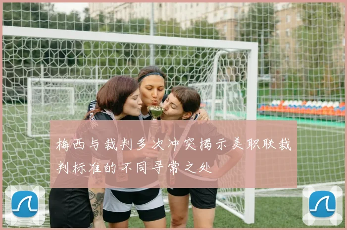 梅西与裁判多次冲突揭示美职联裁判标准的不同寻常之处