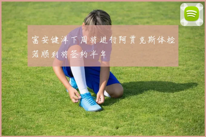 富安健洋下周将进行阿贾克斯体检若顺利将签约半年