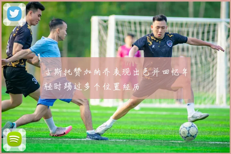 古斯托赞加纳乔表现出色并回忆年轻时踢过多个位置经历