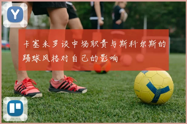 卡塞米罗谈中场职责与斯科尔斯的踢球风格对自己的影响
