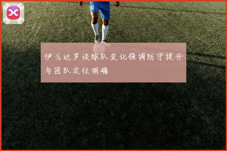 伊戈达罗谈球队变化强调防守提升与团队定位明确