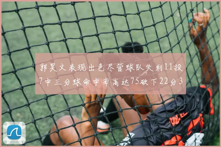 郭昊文表现出色尽管球队失利11投7中三分球命中率高达75砍下22分3篮板3助攻