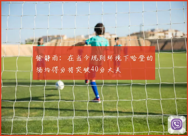 徐静雨：在当今规则环境下哈登的场均得分将突破40分大关