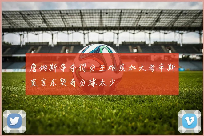 詹姆斯争夺得分王难度加大考辛斯直言东契奇分球太少